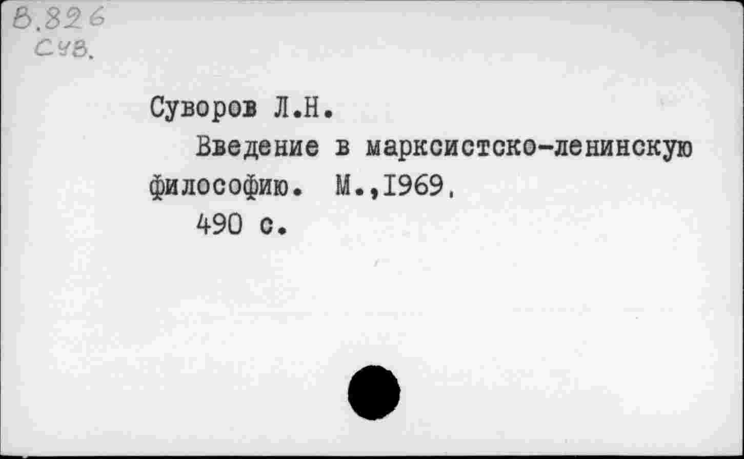 ﻿6.82.6 сче>.
Суворов Л.Н.
Введение в марксистско-ленинскую философию. М.,1969,
490 с.